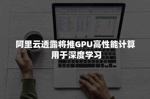 阿里云透露将推GPU高性能计算 用于深度学习