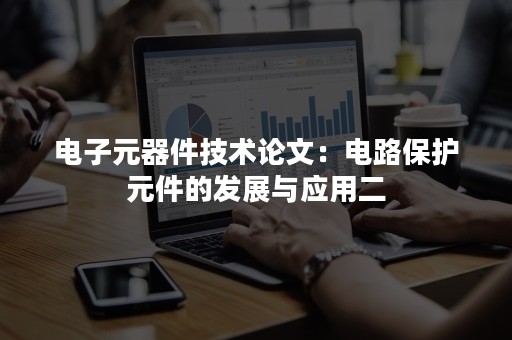 电子元器件技术论文：电路保护元件的发展与应用二