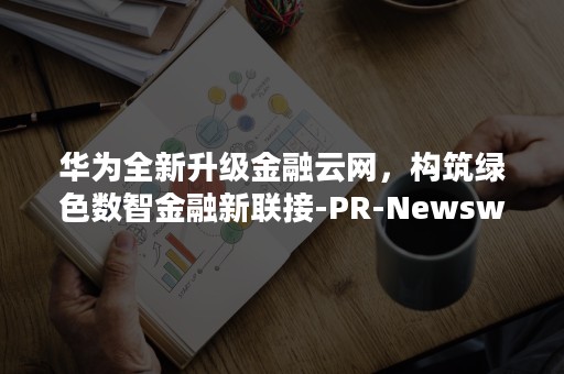 华为全新升级金融云网，构筑绿色数智金融新联接-PR-Newswire