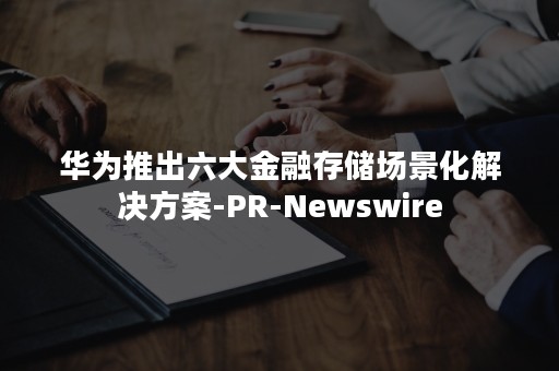 华为推出六大金融存储场景化解决方案-PR-Newswire