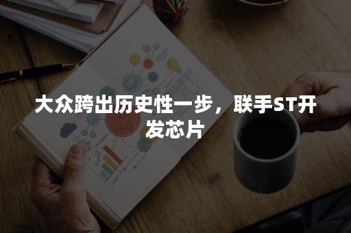 大众跨出历史性一步，联手ST开发芯片