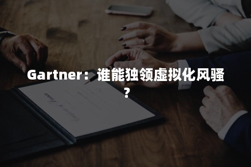 Gartner：谁能独领虚拟化风骚？