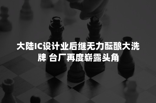 大陆IC设计业后继无力酝酿大洗牌 台厂再度崭露头角