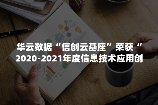 华云数据“信创云基座”荣获“2020-2021年度信息技术应用创新优秀解决方案”！