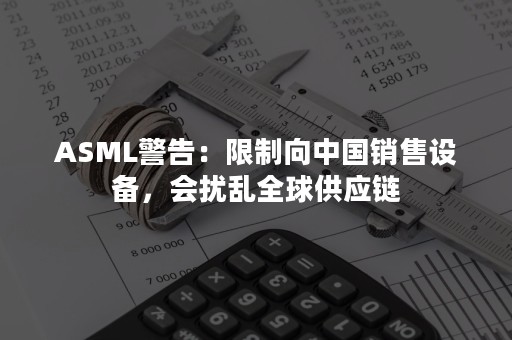 ASML警告：限制向中国销售设备，会扰乱全球供应链