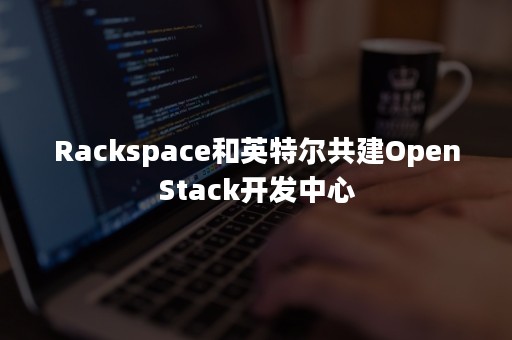 Rackspace和英特尔共建OpenStack开发中心