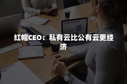 红帽CEO：私有云比公有云更经济