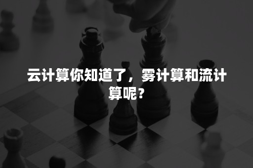 云计算你知道了，雾计算和流计算呢？