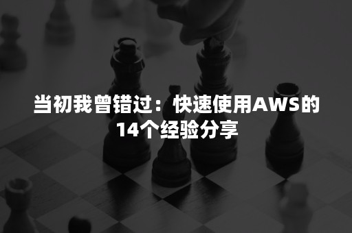 当初我曾错过：快速使用AWS的14个经验分享