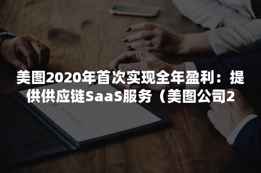 美图2020年首次实现全年盈利：提供供应链SaaS服务（美图公司2020年报）