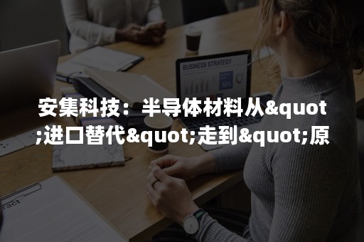 安集科技：半导体材料从"进口替代"走到"原始创新"-PR-Newswire