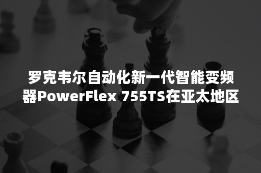 罗克韦尔自动化新一代智能变频器PowerFlex 755TS在亚太地区上市-PR-Newswire