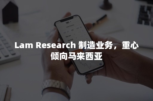 Lam Research 制造业务，重心倾向马来西亚