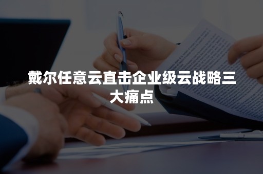 戴尔任意云直击企业级云战略三大痛点