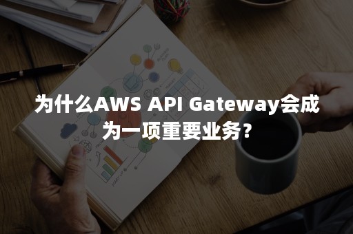 为什么AWS API Gateway会成为一项重要业务？