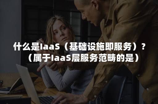 什么是IaaS（基础设施即服务）？（属于IaaS层服务范畴的是）