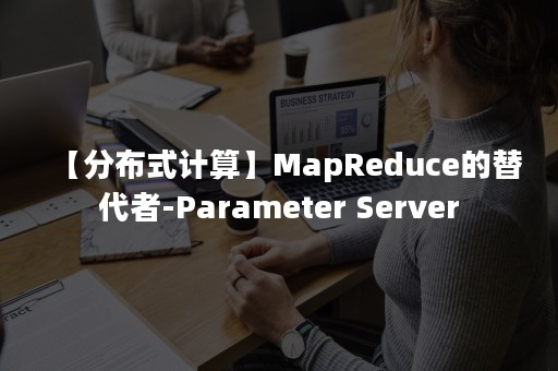 【分布式计算】MapReduce的替代者-Parameter Server