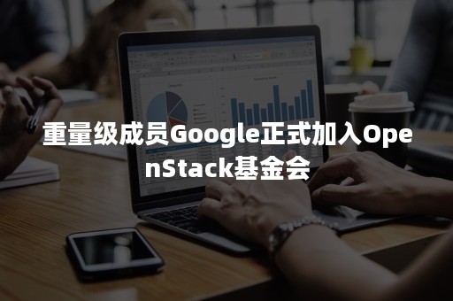 重量级成员Google正式加入OpenStack基金会