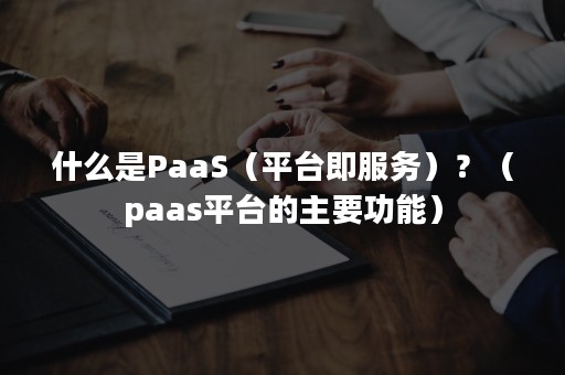 什么是PaaS（平台即服务）？（paas平台的主要功能）