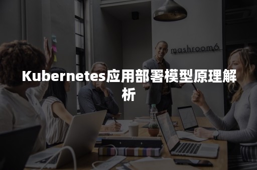 Kubernetes应用部署模型原理解析