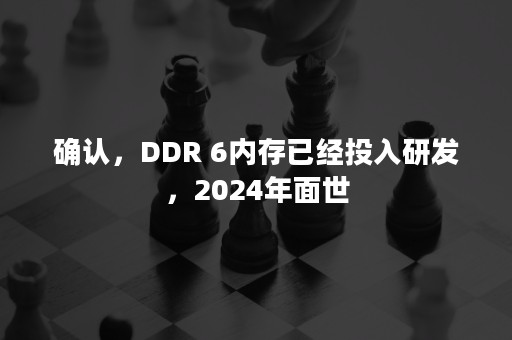 确认，DDR 6内存已经投入研发，2024年面世
