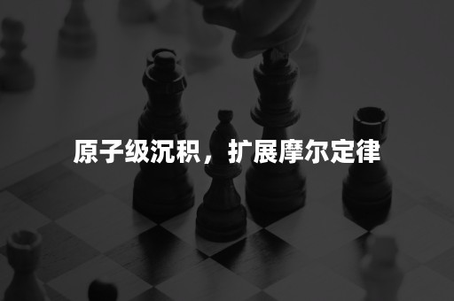 原子级沉积，扩展摩尔定律