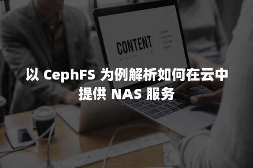 以 CephFS 为例解析如何在云中提供 NAS 服务