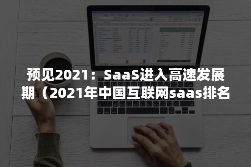 预见2021：SaaS进入高速发展期（2021年中国互联网saas排名）