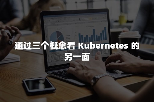 通过三个概念看 Kubernetes 的另一面