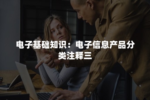 电子基础知识：电子信息产品分类注释三