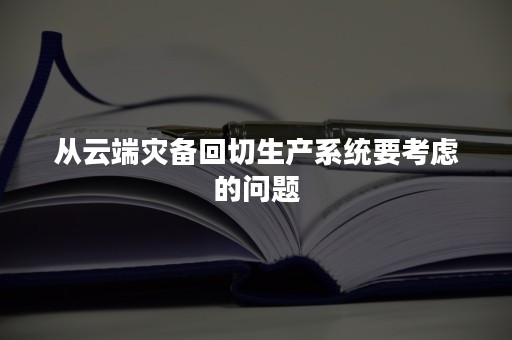 从云端灾备回切生产系统要考虑的问题