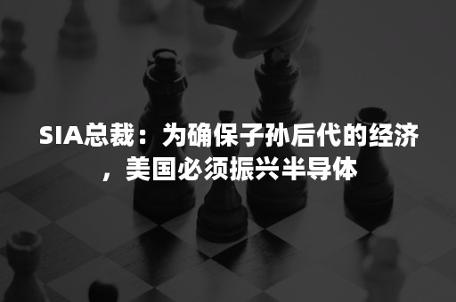 SIA总裁：为确保子孙后代的经济，美国必须振兴半导体