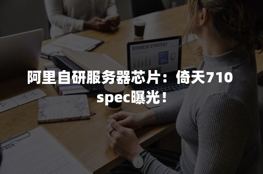 阿里自研服务器芯片：倚天710 spec曝光！