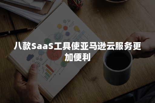 八款SaaS工具使亚马逊云服务更加便利