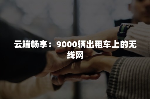 云端畅享：9000辆出租车上的无线网