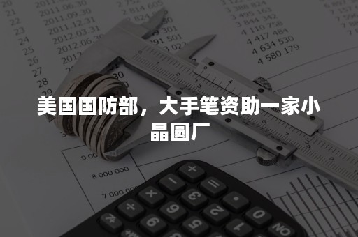 美国国防部，大手笔资助一家小晶圆厂