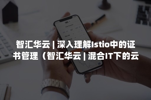 智汇华云 | 深入理解Istio中的证书管理（智汇华云 | 混合IT下的云管理套件核心技术解析）