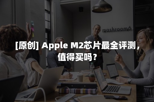 [原创] Apple M2芯片最全评测，值得买吗？