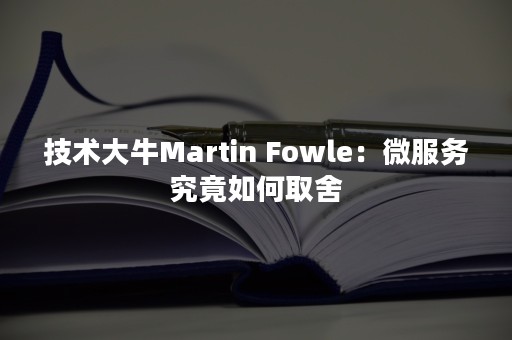 技术大牛Martin Fowle：微服务究竟如何取舍