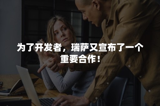 为了开发者，瑞萨又宣布了一个重要合作！