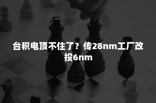 台积电顶不住了？传28nm工厂改投6nm