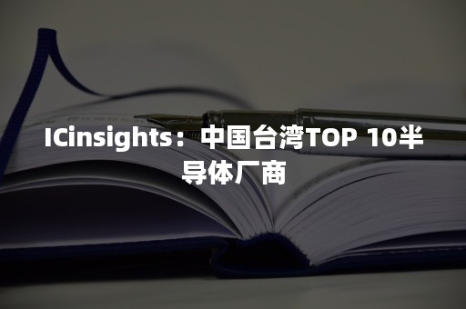 ICinsights：中国台湾TOP 10半导体厂商