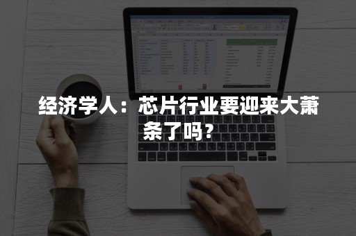 经济学人：芯片行业要迎来大萧条了吗？