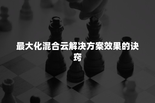 最大化混合云解决方案效果的诀窍