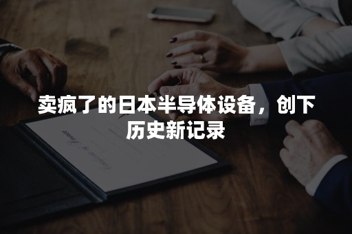 卖疯了的日本半导体设备，创下历史新记录