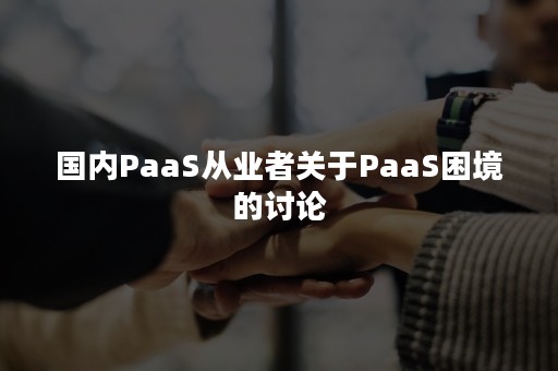 国内PaaS从业者关于PaaS困境的讨论