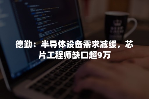 德勤：半导体设备需求减缓，芯片工程师缺口超9万