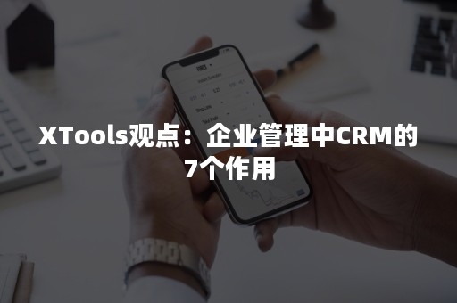 XTools观点：企业管理中CRM的7个作用