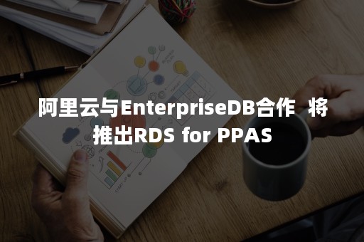 阿里云与EnterpriseDB合作  将推出RDS for PPAS