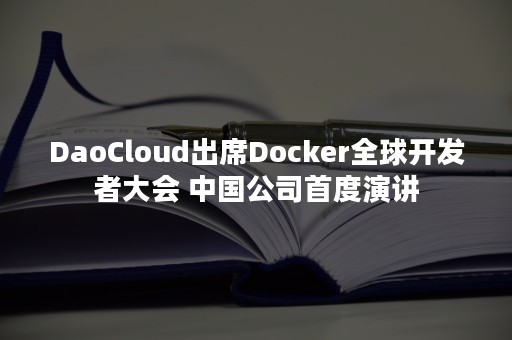 DaoCloud出席Docker全球开发者大会 中国公司首度演讲